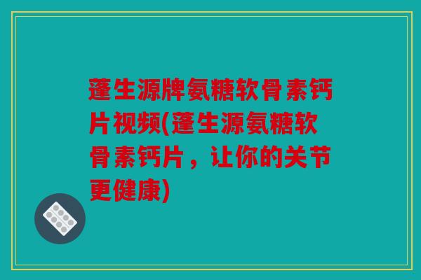 蓬生源牌氨糖软骨素钙片视频(蓬生源氨糖软骨素钙片，让你的关节更健康)