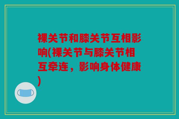 裸关节和膝关节互相影响(裸关节与膝关节相互牵连,影响身体健康) 裸关节和膝关节互相影响(裸关节与膝关节相互牵连,影响身体健康)