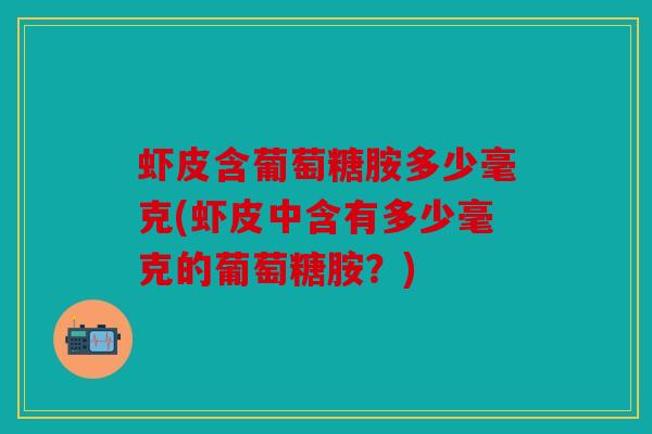 虾皮含葡萄糖胺多少毫克(虾皮中含有多少毫克的葡萄糖胺?) 虾皮含葡萄糖胺多少毫克(虾皮中含有多少毫克的葡萄糖胺?)