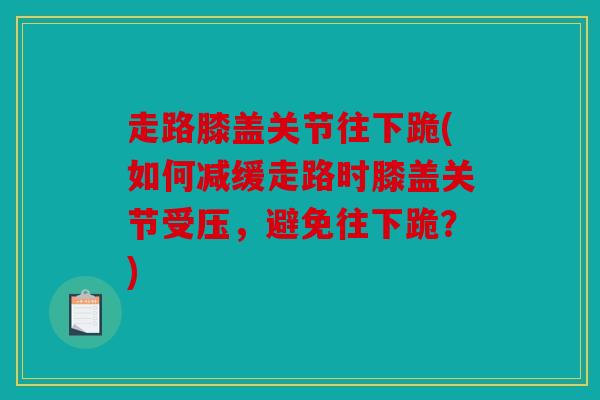 走路膝盖关节往下跪(如何减缓走路时膝盖关节受压，避免往下跪？)