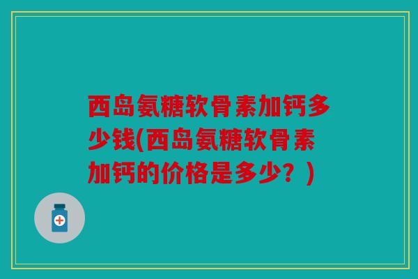 西岛氨糖软骨素加钙多少钱(西岛氨糖软骨素加钙的价格是多少？)