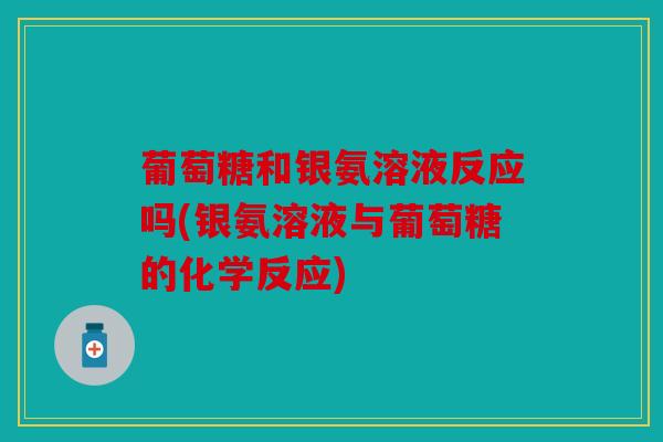 葡萄糖和银氨溶液反应吗(银氨溶液与葡萄糖的化学反应)