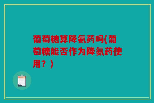 葡萄糖算降氨药吗(葡萄糖能否作为降氨药使用？)