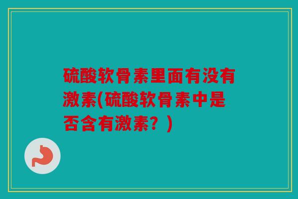 硫酸软骨素里面有没有激素(硫酸软骨素中是否含有激素？)