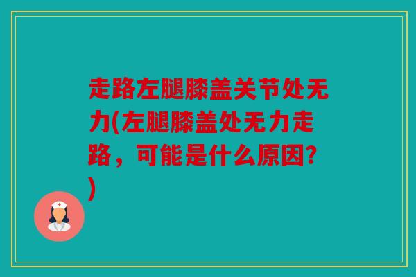 走路左腿膝盖关节处无力(左腿膝盖处无力走路,可能是什么原因?) 走路左腿膝盖关节处无力(左腿膝盖处无力走路,可能是什么原因?)