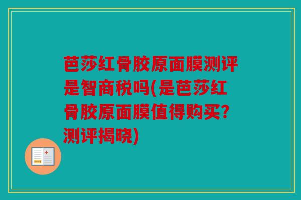 芭莎红骨胶原面膜测评是智商税吗(是芭莎红骨胶原面膜值得购买？测评揭晓)
