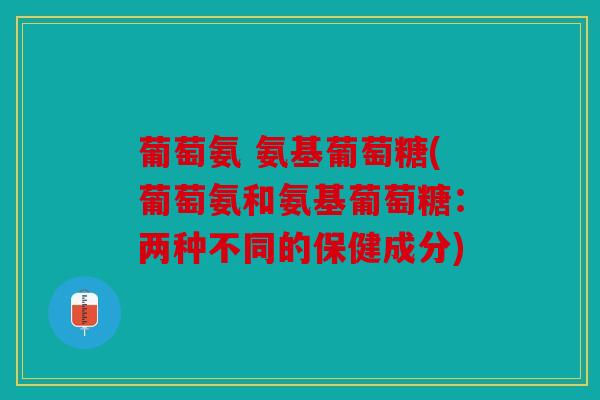 葡萄氨 氨基葡萄糖(葡萄氨和氨基葡萄糖：两种不同的保健成分)