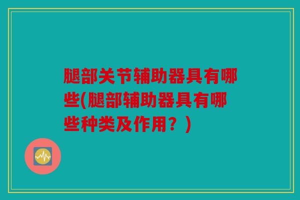 腿部关节辅助器具有哪些(腿部辅助器具有哪些种类及作用？)