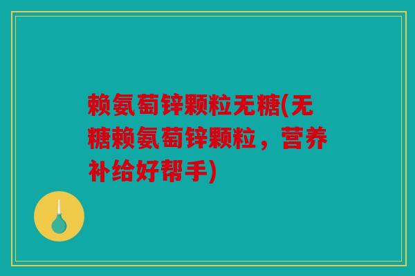 赖氨萄锌颗粒无糖(无糖赖氨萄锌颗粒,营养补给好帮手) 赖氨萄锌颗粒无糖(无糖赖氨萄锌颗粒,营养补给好帮手)