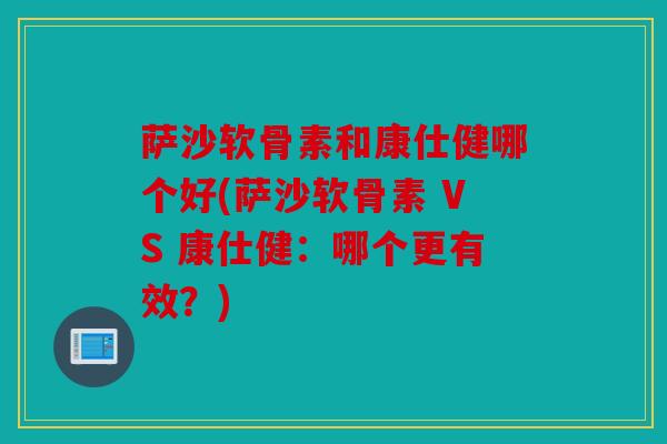 萨沙软骨素和康仕健哪个好(萨沙软骨素 VS 康仕健：哪个更有效？)