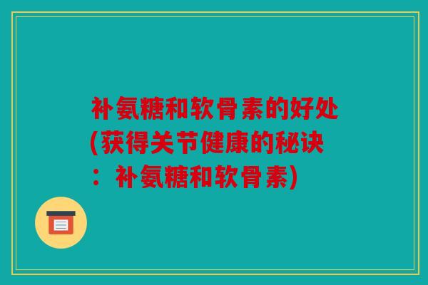 补氨糖和软骨素的好处(获得关节健康的秘诀：补氨糖和软骨素)