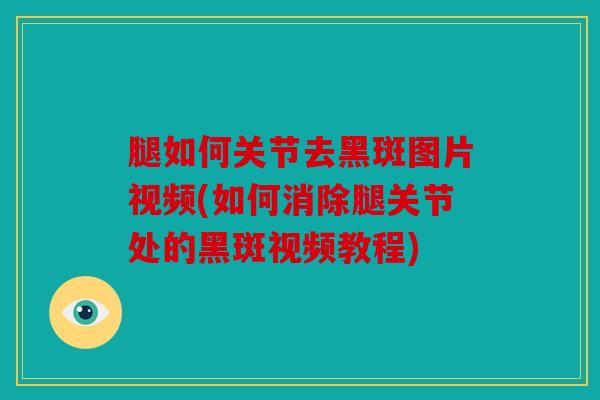 腿如何关节去黑斑图片视频(如何消除腿关节处的黑斑视频教程)