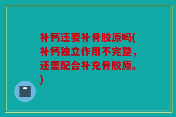 补钙还要补骨胶原吗(补钙独立作用不完整,还需配合补充骨胶原。) 补钙还要补骨胶原吗(补钙独立作用不完整,还需配合补充骨胶原。)