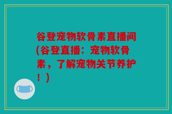 谷登宠物软骨素直播间(谷登直播：宠物软骨素，了解宠物关节养护！)
