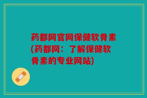 药都网官网保健软骨素(药都网：了解保健软骨素的专业网站)