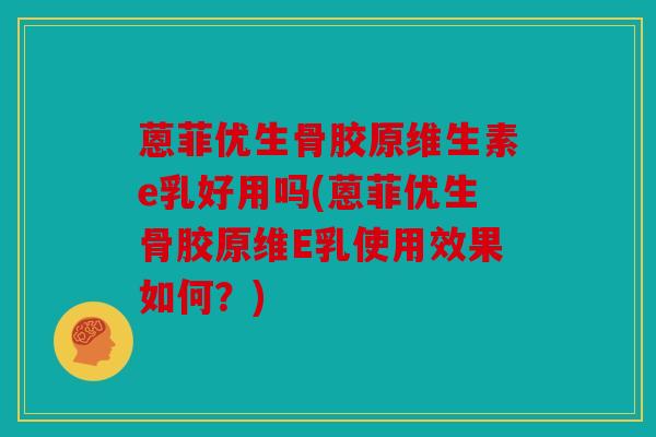 蒽菲优生骨胶原维生素e乳好用吗(蒽菲优生骨胶原维E乳使用效果如何?) 蒽菲优生骨胶原维生素e乳好用吗(蒽菲优生骨胶原维E乳使用效果如何?)