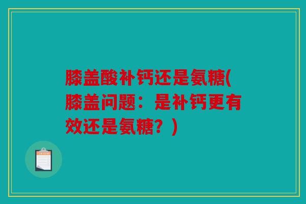 膝盖酸补钙还是氨糖(膝盖问题:是补钙更有效还是氨糖?) 膝盖酸补钙还是氨糖(膝盖问题:是补钙更有效还是氨糖?)