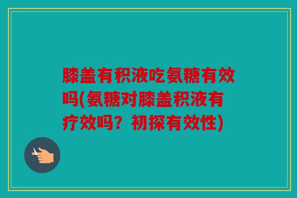 膝盖有积液吃氨糖有效吗(氨糖对膝盖积液有疗效吗？初探有效性)