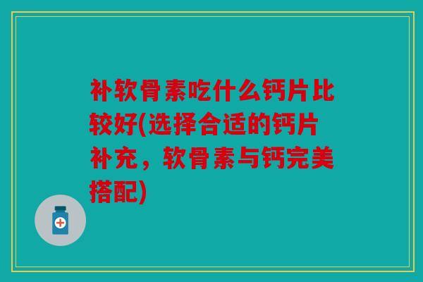 补软骨素吃什么钙片比较好(选择合适的钙片补充，软骨素与钙完美搭配)