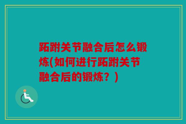 跖跗关节融合后怎么锻炼(如何进行跖跗关节融合后的锻炼？)
