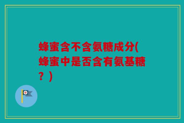蜂蜜含不含氨糖成分(蜂蜜中是否含有氨基糖？)