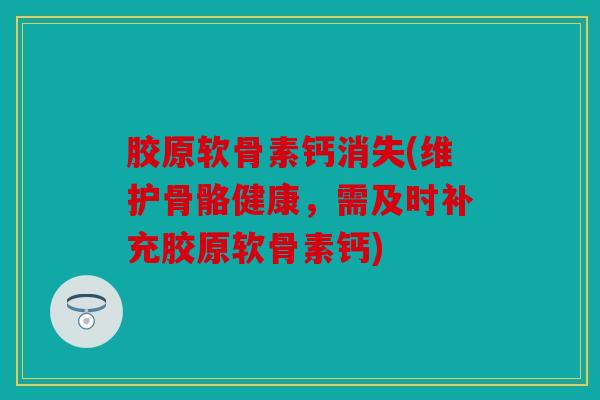 胶原软骨素钙消失(维护骨骼健康，需及时补充胶原软骨素钙)