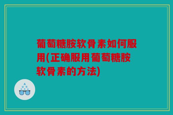 葡萄糖胺软骨素如何服用(正确服用葡萄糖胺软骨素的方法)