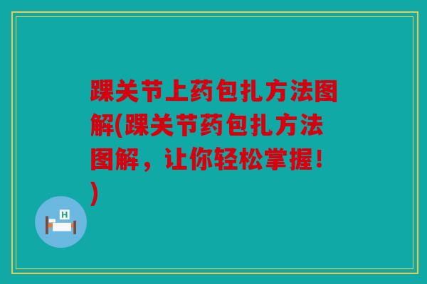 踝关节上药包扎方法图解(踝关节药包扎方法图解，让你轻松掌握！)