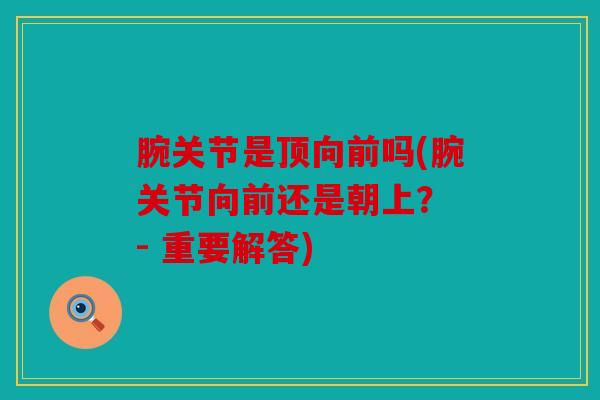 腕关节是顶向前吗(腕关节向前还是朝上？ - 重要解答)