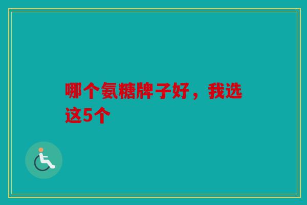 哪个氨糖牌子好，我选这5个