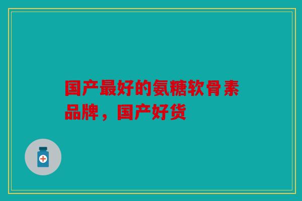 国产最好的氨糖软骨素品牌,国产好货 国产最好的氨糖软骨素品牌,国产好货