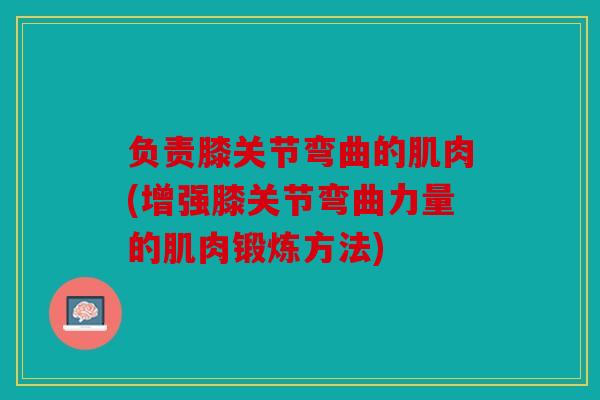负责膝关节弯曲的肌肉(增强膝关节弯曲力量的肌肉锻炼方法) 负责膝关节弯曲的肌肉(增强膝关节弯曲力量的肌肉锻炼方法)