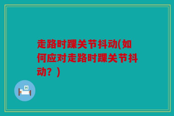 走路时踝关节抖动(如何应对走路时踝关节抖动？)
