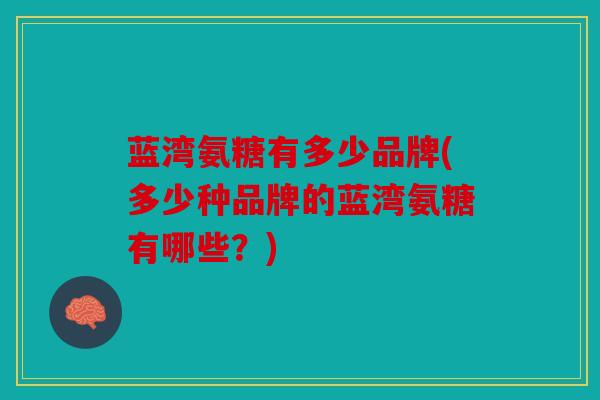 蓝湾氨糖有多少品牌(多少种品牌的蓝湾氨糖有哪些？)