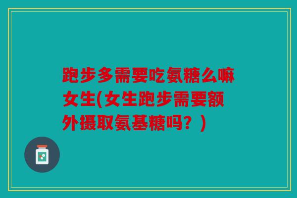 跑步多需要吃氨糖么嘛女生(女生跑步需要额外摄取氨基糖吗？)