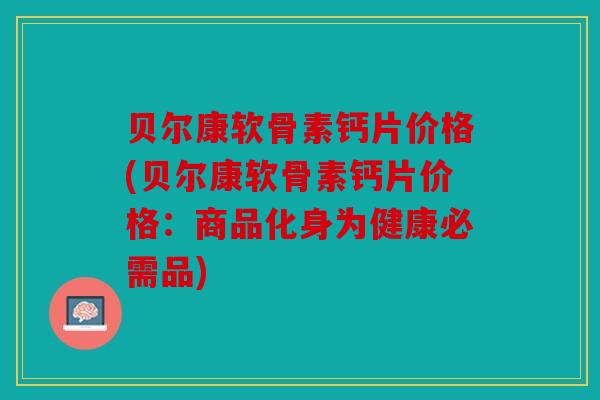 贝尔康软骨素钙片价格(贝尔康软骨素钙片价格：商品化身为健康必需品)