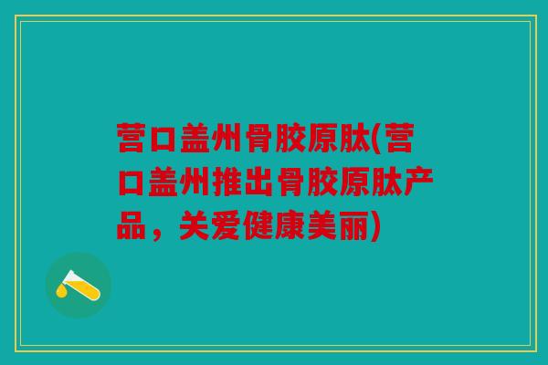 营口盖州骨胶原肽(营口盖州推出骨胶原肽产品,关爱健康美丽) 营口盖州骨胶原肽(营口盖州推出骨胶原肽产品,关爱健康美丽)