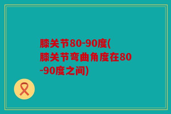 膝关节80-90度(膝关节弯曲角度在80-90度之间)