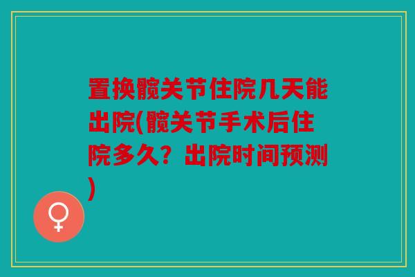 置换髋关节住院几天能出院(髋关节手术后住院多久？出院时间预测)