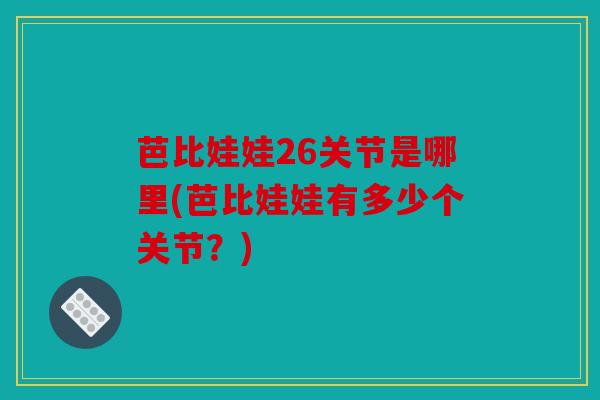 芭比娃娃26关节是哪里(芭比娃娃有多少个关节?) 芭比娃娃26关节是哪里(芭比娃娃有多少个关节?)