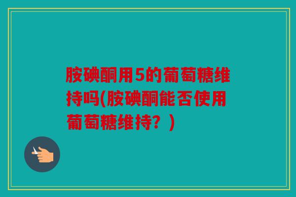 胺碘酮用5的葡萄糖维持吗(胺碘酮能否使用葡萄糖维持？)