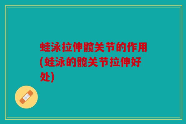 蛙泳拉伸髋关节的作用(蛙泳的髋关节拉伸好处)