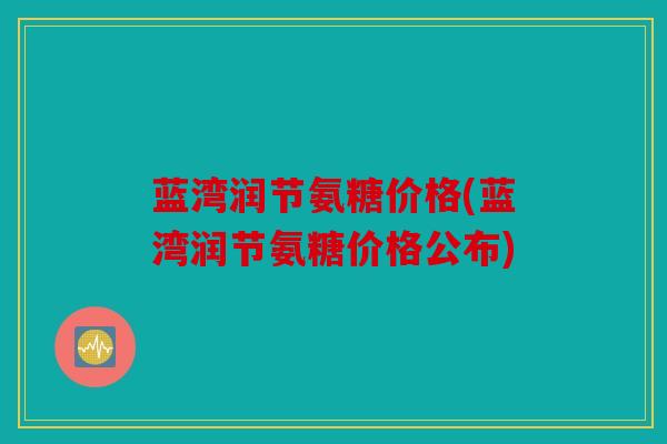 蓝湾润节氨糖价格(蓝湾润节氨糖价格公布)