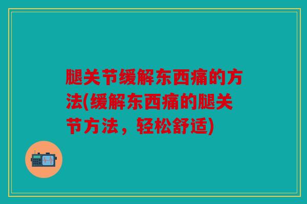 腿关节缓解东西痛的方法(缓解东西痛的腿关节方法，轻松舒适)