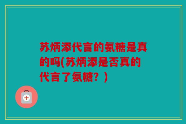 苏炳添代言的氨糖是真的吗(苏炳添是否真的代言了氨糖？)