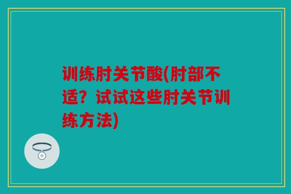 训练肘关节酸(肘部不适？试试这些肘关节训练方法)