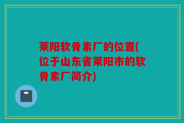 莱阳软骨素厂的位置(位于山东省莱阳市的软骨素厂简介)