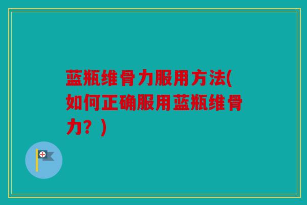 蓝瓶维骨力服用方法(如何正确服用蓝瓶维骨力？)