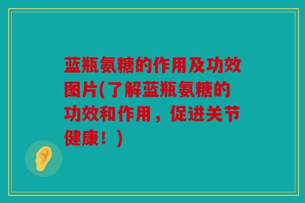 蓝瓶氨糖的作用及功效图片(了解蓝瓶氨糖的功效和作用，促进关节健康！)