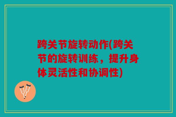 跨关节旋转动作(跨关节的旋转训练，提升身体灵活性和协调性)